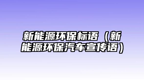 新能源環(huán)保標語（新能源環(huán)保汽車宣傳語）