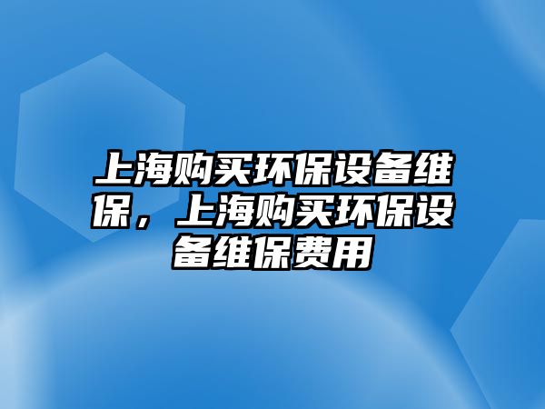 上海購買環(huán)保設(shè)備維保，上海購買環(huán)保設(shè)備維保費(fèi)用