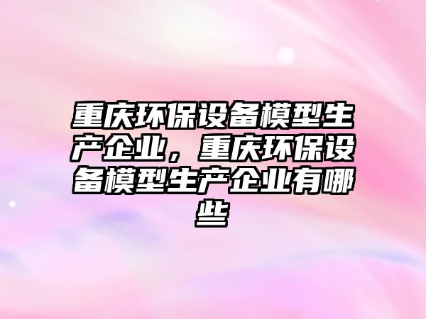 重慶環(huán)保設備模型生產企業(yè)，重慶環(huán)保設備模型生產企業(yè)有哪些