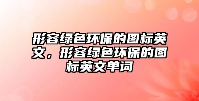 形容綠色環(huán)保的圖標英文，形容綠色環(huán)保的圖標英文單詞