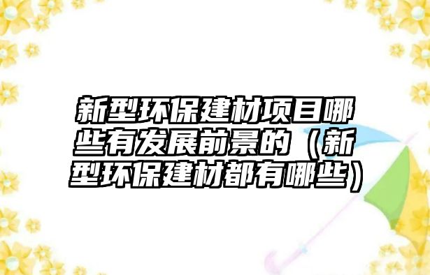 新型環(huán)保建材項目哪些有發(fā)展前景的（新型環(huán)保建材都有哪些）