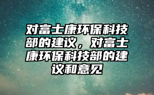 對富士康環(huán)保科技部的建議，對富士康環(huán)?？萍疾康慕ㄗh和意見