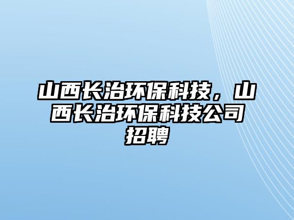 山西長(zhǎng)治環(huán)保科技，山西長(zhǎng)治環(huán)?？萍脊菊衅? class=