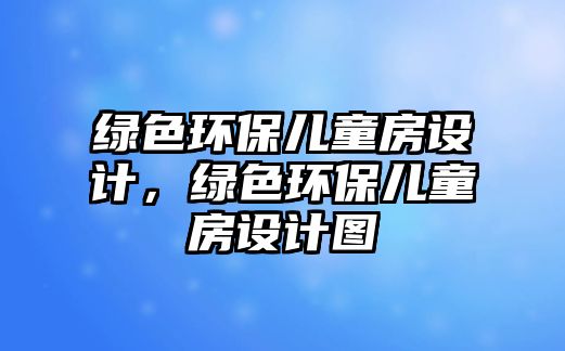 綠色環(huán)保兒童房設(shè)計(jì)，綠色環(huán)保兒童房設(shè)計(jì)圖