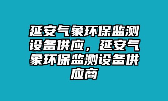 延安氣象環(huán)保監(jiān)測設備供應，延安氣象環(huán)保監(jiān)測設備供應商