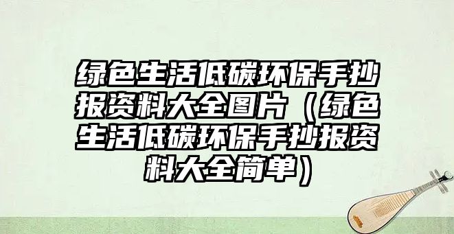 綠色生活低碳環(huán)保手抄報(bào)資料大全圖片（綠色生活低碳環(huán)保手抄報(bào)資料大全簡(jiǎn)單）