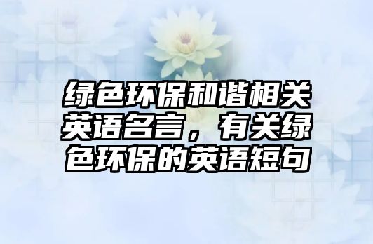 綠色環(huán)保和諧相關英語名言，有關綠色環(huán)保的英語短句