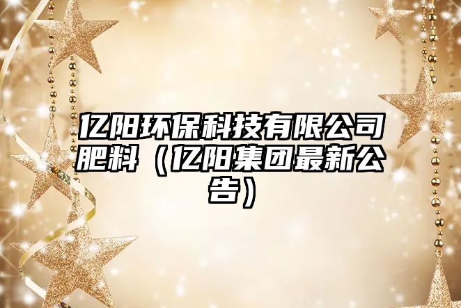 億陽環(huán)保科技有限公司肥料（億陽集團(tuán)最新公告）