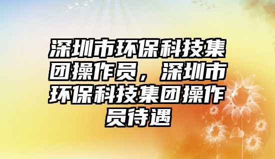 深圳市環(huán)保科技集團(tuán)操作員，深圳市環(huán)?？萍技瘓F(tuán)操作員待遇