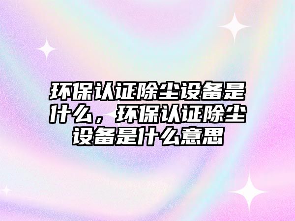 環(huán)保認證除塵設備是什么，環(huán)保認證除塵設備是什么意思