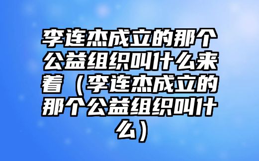 李連杰成立的那個公益組織叫什么來著（李連杰成立的那個公益組織叫什么）