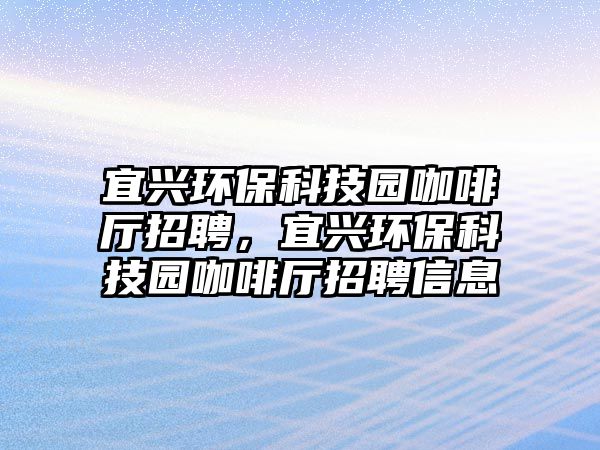 宜興環(huán)保科技園咖啡廳招聘，宜興環(huán)保科技園咖啡廳招聘信息