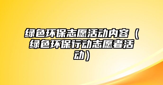 綠色環(huán)保志愿活動內(nèi)容（綠色環(huán)保行動志愿者活動）