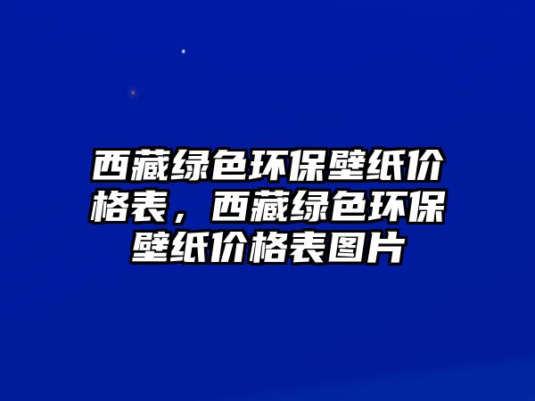 西藏綠色環(huán)保壁紙價格表，西藏綠色環(huán)保壁紙價格表圖片