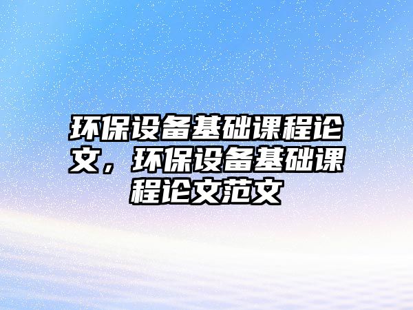 環(huán)保設備基礎課程論文，環(huán)保設備基礎課程論文范文