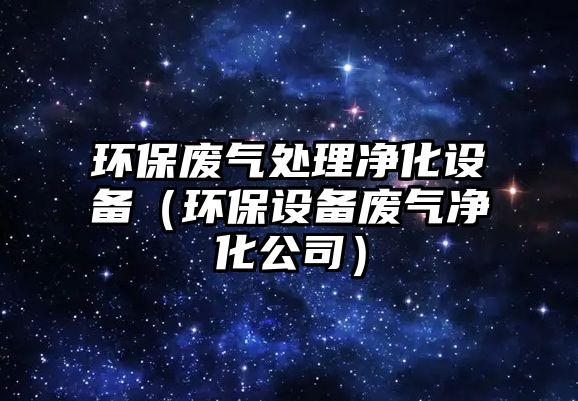 環(huán)保廢氣處理凈化設備（環(huán)保設備廢氣凈化公司）