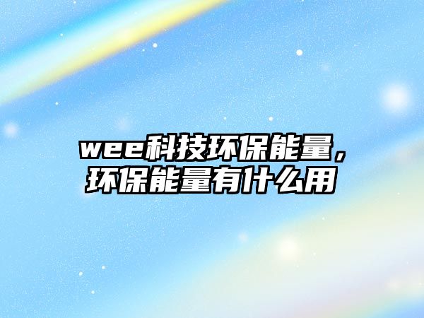 wee科技環(huán)保能量，環(huán)保能量有什么用