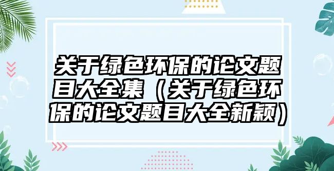 關于綠色環(huán)保的論文題目大全集（關于綠色環(huán)保的論文題目大全新穎）