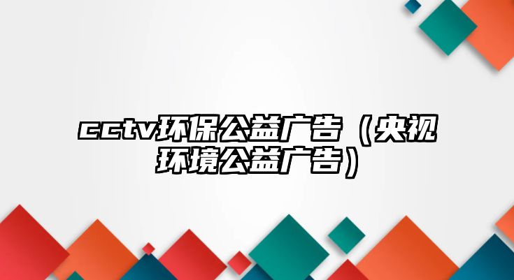 cctv環(huán)保公益廣告（央視環(huán)境公益廣告）