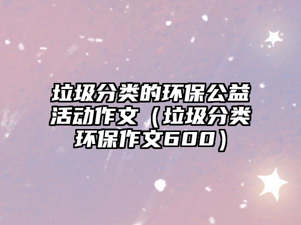 垃圾分類的環(huán)保公益活動作文（垃圾分類環(huán)保作文600）