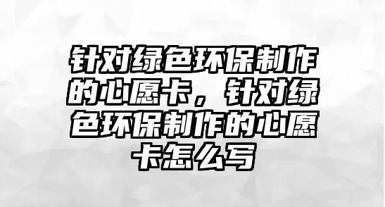 針對綠色環(huán)保制作的心愿卡，針對綠色環(huán)保制作的心愿卡怎么寫