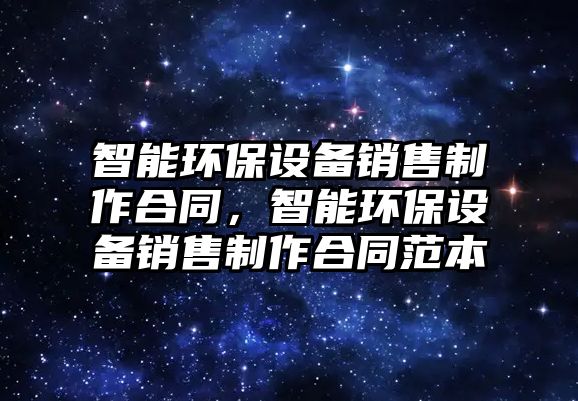 智能環(huán)保設(shè)備銷售制作合同，智能環(huán)保設(shè)備銷售制作合同范本