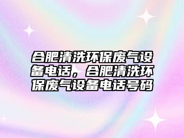 合肥清洗環(huán)保廢氣設備電話，合肥清洗環(huán)保廢氣設備電話號碼