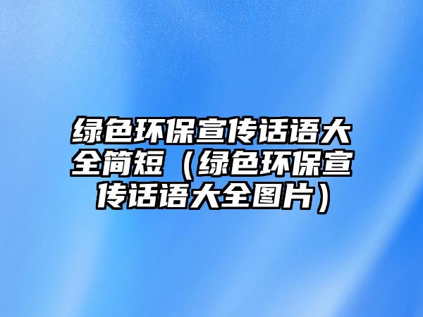 綠色環(huán)保宣傳話語大全簡短（綠色環(huán)保宣傳話語大全圖片）