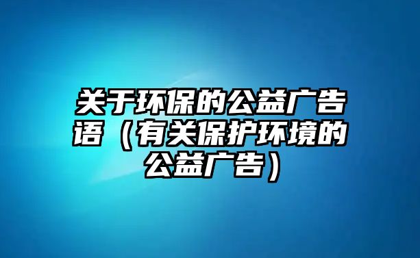 關(guān)于環(huán)保的公益廣告語（有關(guān)保護環(huán)境的公益廣告）