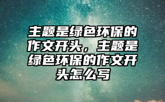 主題是綠色環(huán)保的作文開頭，主題是綠色環(huán)保的作文開頭怎么寫