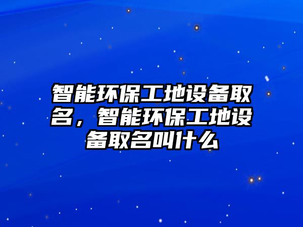 智能環(huán)保工地設(shè)備取名，智能環(huán)保工地設(shè)備取名叫什么