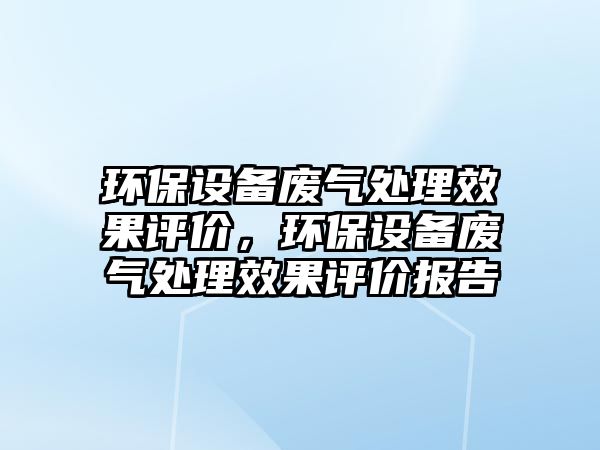 環(huán)保設備廢氣處理效果評價，環(huán)保設備廢氣處理效果評價報告