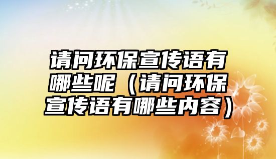 請問環(huán)保宣傳語有哪些呢（請問環(huán)保宣傳語有哪些內(nèi)容）