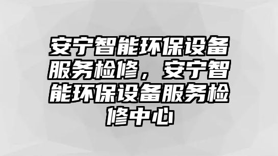 安寧智能環(huán)保設(shè)備服務(wù)檢修，安寧智能環(huán)保設(shè)備服務(wù)檢修中心