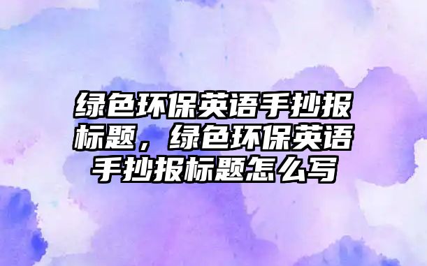 綠色環(huán)保英語手抄報(bào)標(biāo)題，綠色環(huán)保英語手抄報(bào)標(biāo)題怎么寫