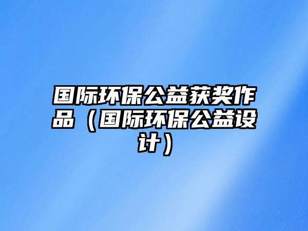 國(guó)際環(huán)保公益獲獎(jiǎng)作品（國(guó)際環(huán)保公益設(shè)計(jì)）