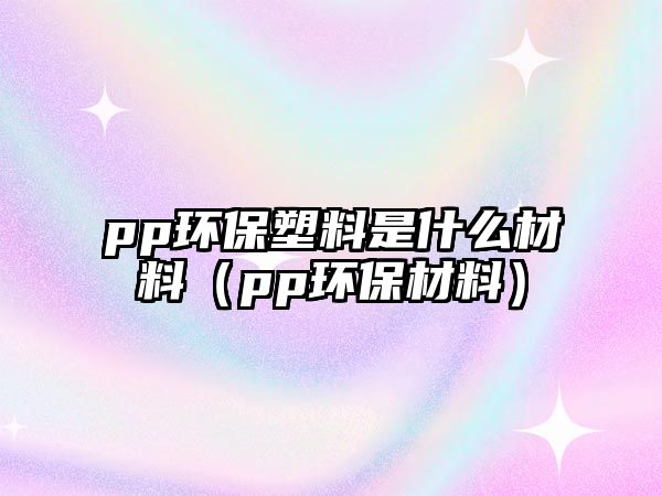 pp環(huán)保塑料是什么材料（pp環(huán)保材料）