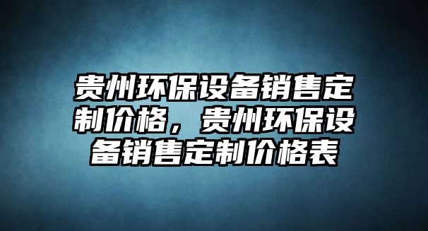 貴州環(huán)保設(shè)備銷售定制價格，貴州環(huán)保設(shè)備銷售定制價格表