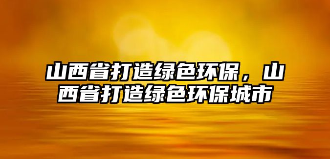 山西省打造綠色環(huán)保，山西省打造綠色環(huán)保城市