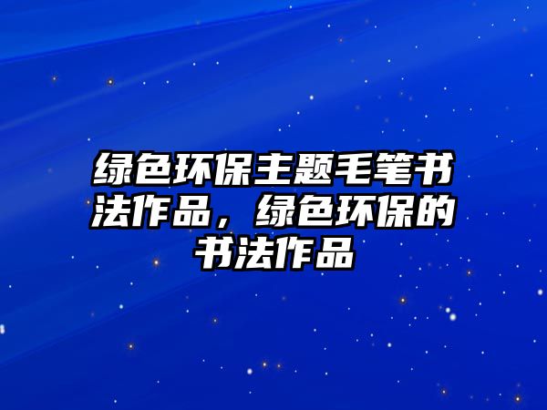 綠色環(huán)保主題毛筆書法作品，綠色環(huán)保的書法作品