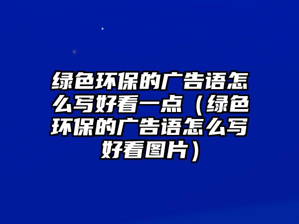 綠色環(huán)保的廣告語(yǔ)怎么寫好看一點(diǎn)（綠色環(huán)保的廣告語(yǔ)怎么寫好看圖片）