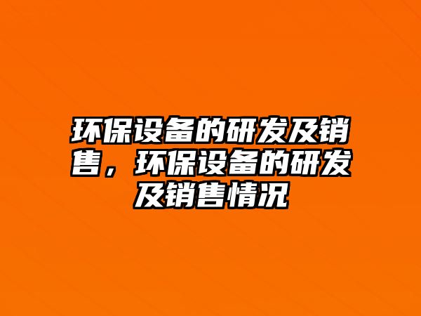 環(huán)保設備的研發(fā)及銷售，環(huán)保設備的研發(fā)及銷售情況