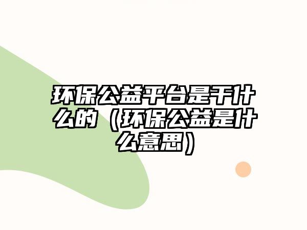 環(huán)保公益平臺(tái)是干什么的（環(huán)保公益是什么意思）