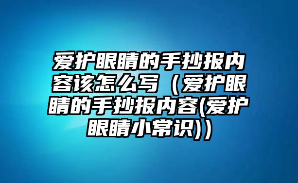 愛護(hù)眼睛的手抄報(bào)內(nèi)容該怎么寫（愛護(hù)眼睛的手抄報(bào)內(nèi)容(愛護(hù)眼睛小常識(shí))）