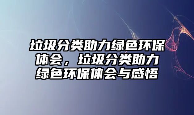 垃圾分類助力綠色環(huán)保體會(huì)，垃圾分類助力綠色環(huán)保體會(huì)與感悟