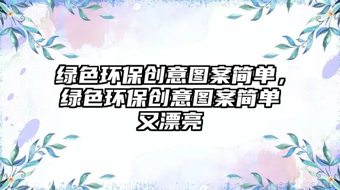 綠色環(huán)保創(chuàng)意圖案簡(jiǎn)單，綠色環(huán)保創(chuàng)意圖案簡(jiǎn)單又漂亮