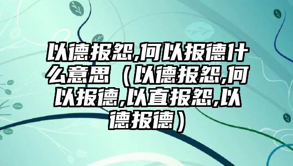 以德報怨,何以報德什么意思（以德報怨,何以報德,以直報怨,以德報德）