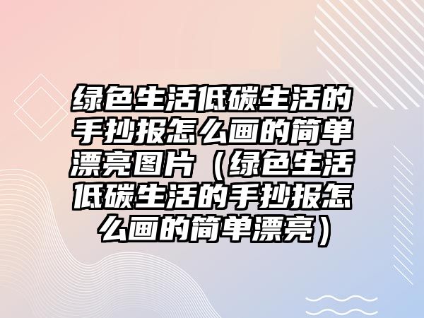 綠色生活低碳生活的手抄報(bào)怎么畫的簡單漂亮圖片（綠色生活低碳生活的手抄報(bào)怎么畫的簡單漂亮）