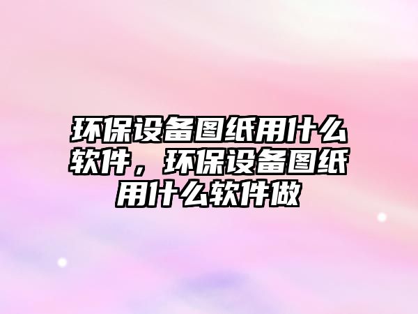 環(huán)保設備圖紙用什么軟件，環(huán)保設備圖紙用什么軟件做