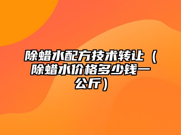 除蠟水配方技術轉讓（除蠟水價格多少錢一公斤）